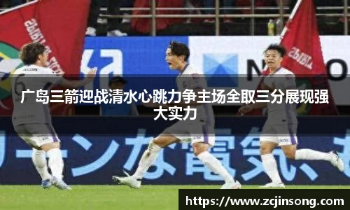 广岛三箭迎战清水心跳力争主场全取三分展现强大实力